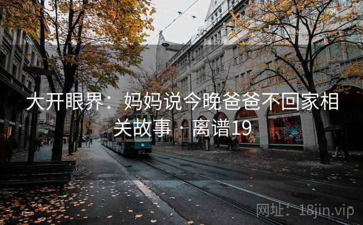 大开眼界：妈妈说今晚爸爸不回家相关故事 · 离谱19