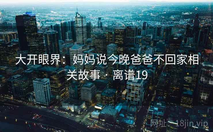 大开眼界：妈妈说今晚爸爸不回家相关故事 · 离谱19