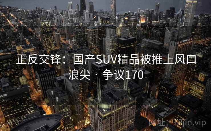 正反交锋：国产SUV精品被推上风口浪尖 · 争议170