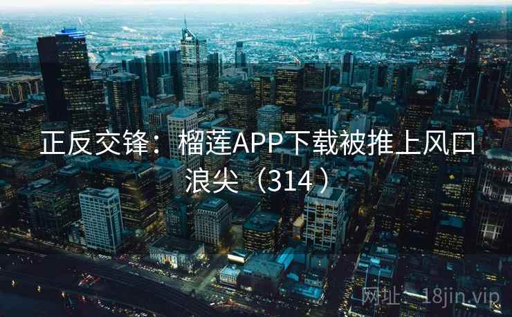正反交锋:榴莲APP下载被推上风口浪尖(314 ) 正反交锋:榴莲APP下载被推上风口浪尖(314 )