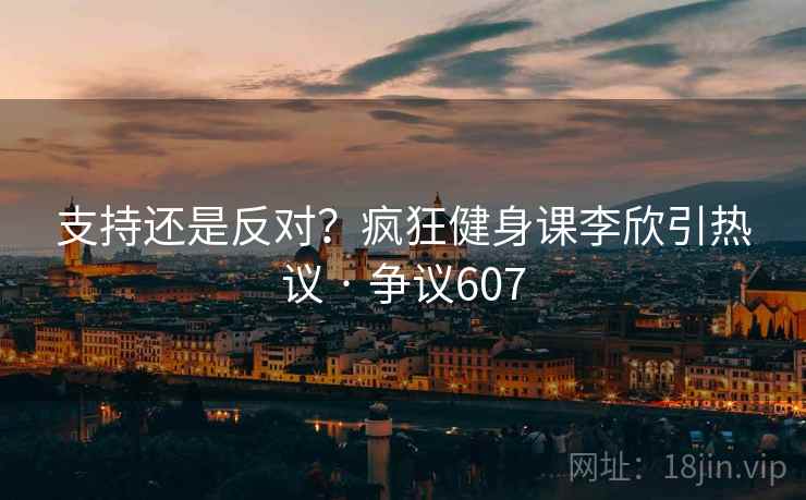 支持还是反对？疯狂健身课李欣引热议 · 争议607