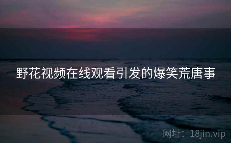 野花视频在线观看引发的爆笑荒唐事