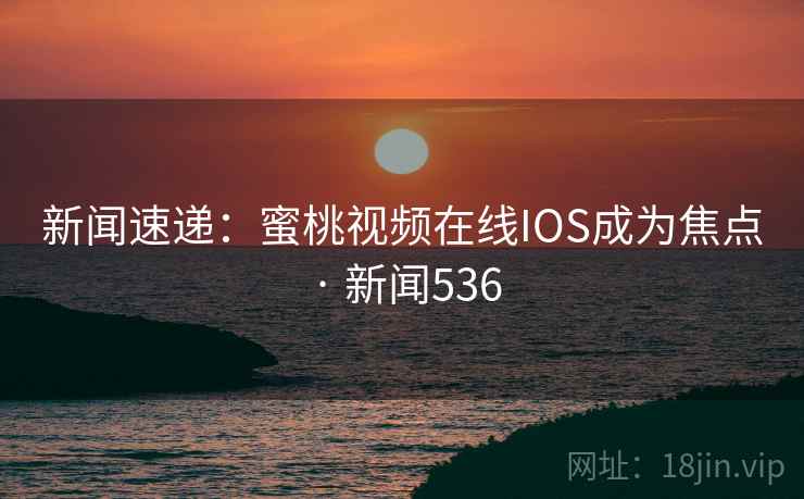 新闻速递：蜜桃视频在线IOS成为焦点 · 新闻536