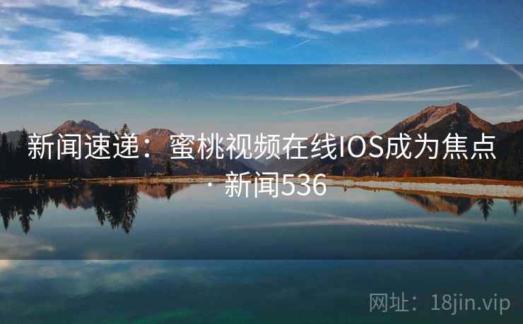 新闻速递：蜜桃视频在线IOS成为焦点 · 新闻536