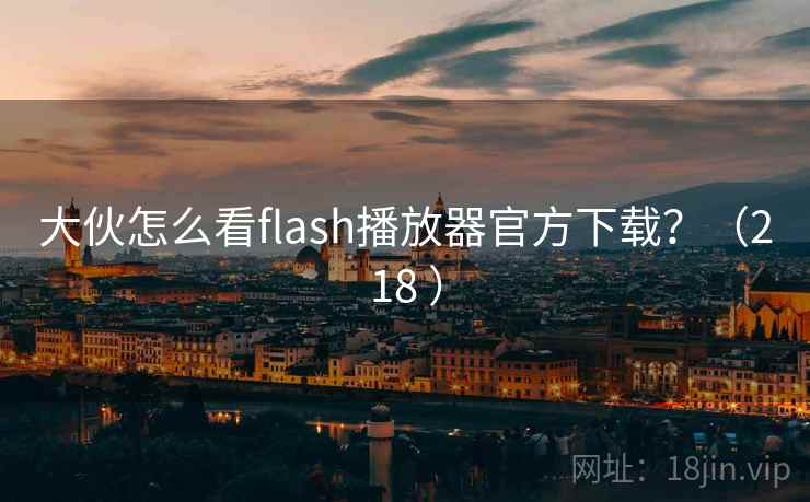 大伙怎么看flash播放器官方下载?(218 ) 大伙怎么看flash播放器官方下载?(218 )