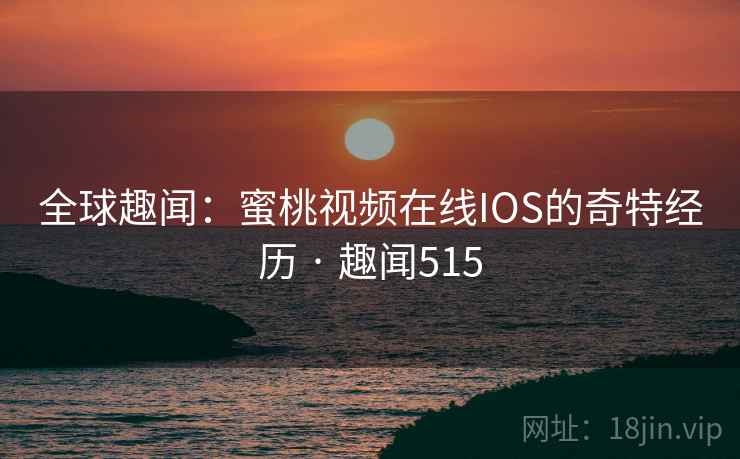 全球趣闻：蜜桃视频在线IOS的奇特经历 · 趣闻515