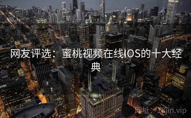 网友评选：蜜桃视频在线IOS的十大经典