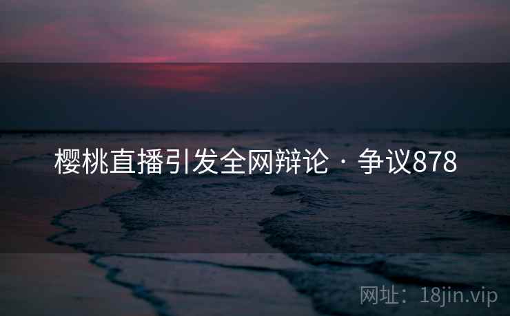 樱桃直播引发全网辩论 · 争议878