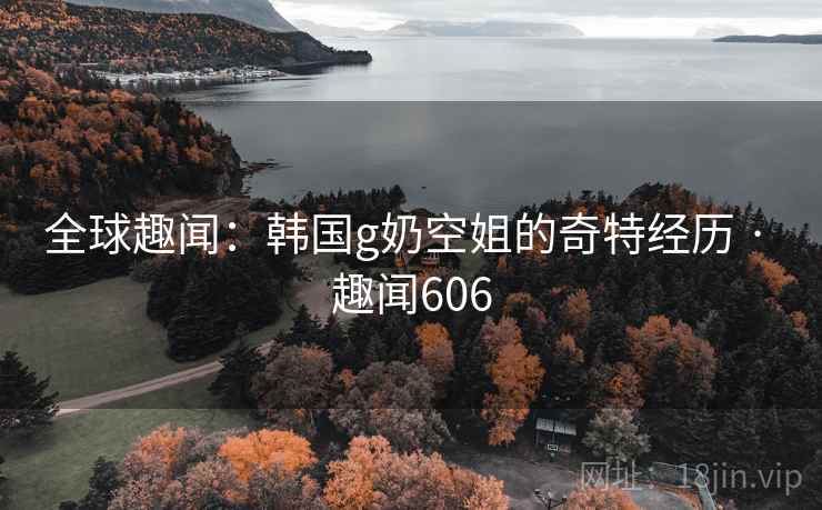 全球趣闻：韩国g奶空姐的奇特经历 · 趣闻606