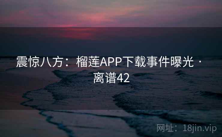 震惊八方：榴莲APP下载事件曝光 · 离谱42