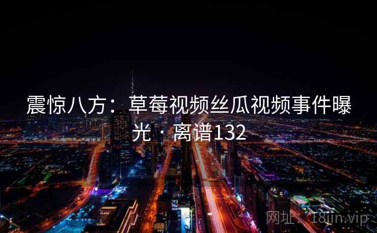 震惊八方：草莓视频丝瓜视频事件曝光 · 离谱132