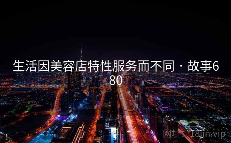生活因美容店特性服务而不同 · 故事680 生活因美容店特性服务而不同 · 故事680