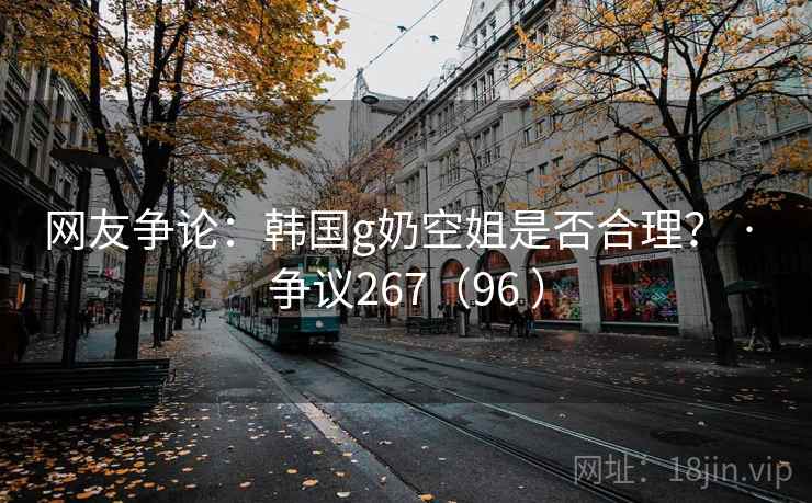 网友争论：韩国g奶空姐是否合理？ · 争议267（96 ）