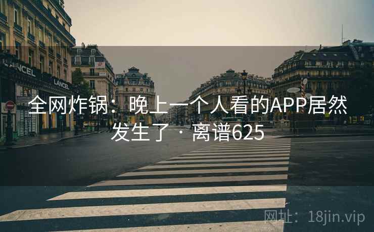 全网炸锅：晚上一个人看的APP居然发生了 · 离谱625